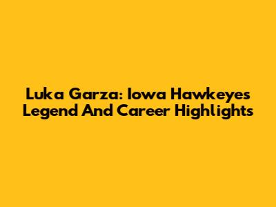 Luka Garza: Iowa Hawkeyes Legend And Career Highlights