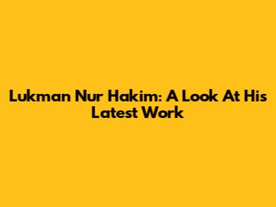 Lukman Nur Hakim: A Look At His Latest Work