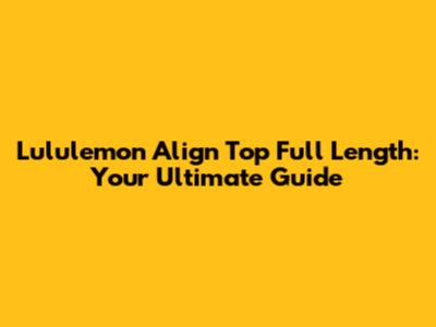Lululemon Align Top Full Length: Your Ultimate Guide