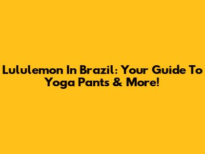 Lululemon In Brazil: Your Guide To Yoga Pants & More!
