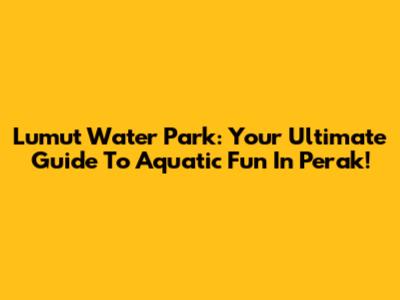 Lumut Water Park: Your Ultimate Guide To Aquatic Fun In Perak!