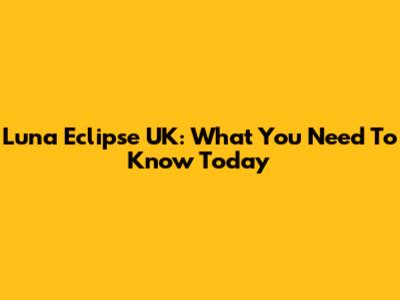 Luna Eclipse UK: What You Need To Know Today