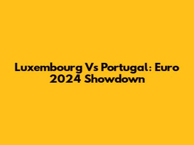 Luxembourg Vs Portugal: Euro 2024 Showdown