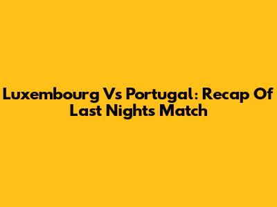 Luxembourg Vs Portugal: Recap Of Last Night's Match