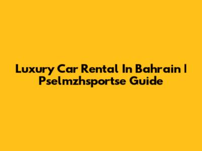 Luxury Car Rental In Bahrain | Pselmzhsportse Guide