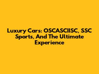 Luxury Cars: OSCASCIISC, SSC Sports, And The Ultimate Experience