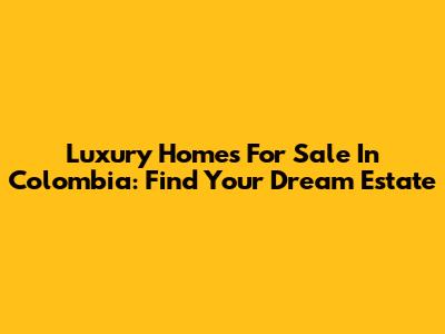 Luxury Homes For Sale In Colombia: Find Your Dream Estate
