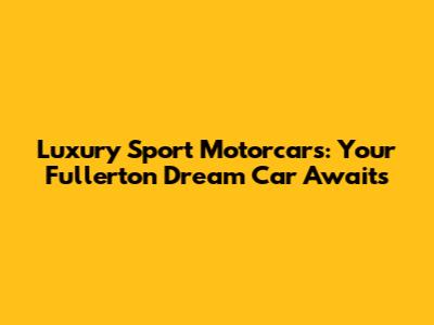 Luxury Sport Motorcars: Your Fullerton Dream Car Awaits