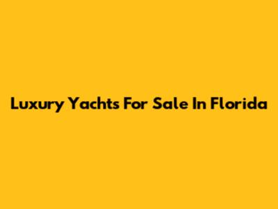 Luxury Yachts For Sale In Florida