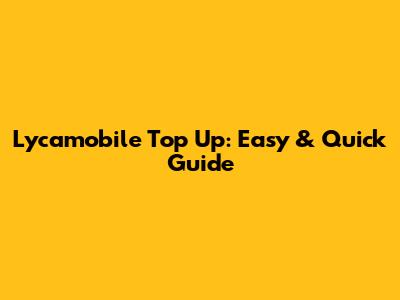 Lycamobile Top Up: Easy & Quick Guide
