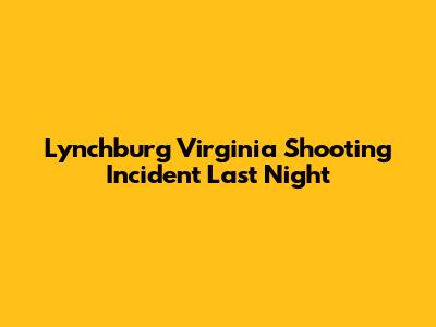Lynchburg Virginia Shooting Incident Last Night