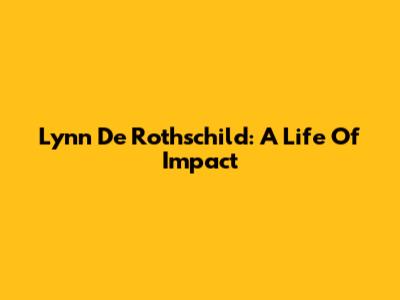 Lynn De Rothschild: A Life Of Impact