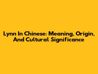 Lynn In Chinese: Meaning, Origin, And Cultural Significance