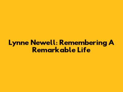Lynne Newell: Remembering A Remarkable Life