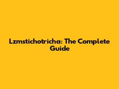 Lzmstichotricha: The Complete Guide