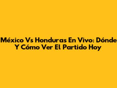 México Vs Honduras En Vivo: Dónde Y Cómo Ver El Partido Hoy