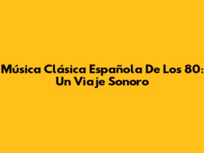 Música Clásica Española De Los 80: Un Viaje Sonoro