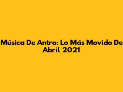 Música De Antro: Lo Más Movido De Abril 2021