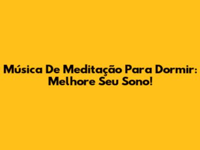Música De Meditação Para Dormir: Melhore Seu Sono!
