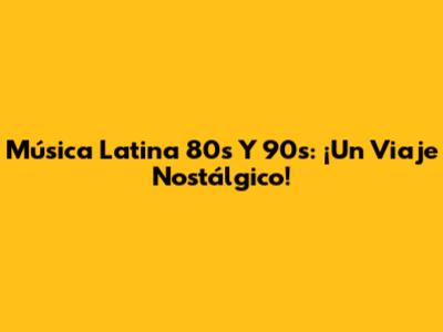 Música Latina 80s Y 90s: ¡Un Viaje Nostálgico!