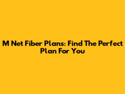 M Net Fiber Plans: Find The Perfect Plan For You
