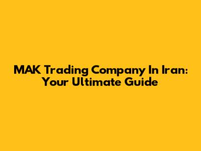 MAK Trading Company In Iran: Your Ultimate Guide