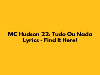 MC Hudson 22: Tudo Ou Nada Lyrics - Find It Here!