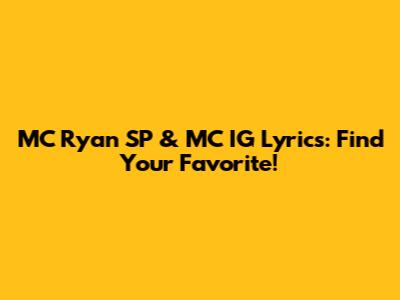MC Ryan SP & MC IG Lyrics: Find Your Favorite!