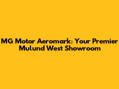 MG Motor Aeromark: Your Premier Mulund West Showroom