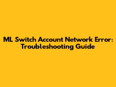 ML Switch Account Network Error: Troubleshooting Guide