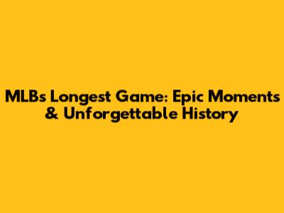 MLB's Longest Game: Epic Moments & Unforgettable History