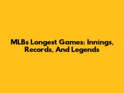 MLB's Longest Games: Innings, Records, And Legends