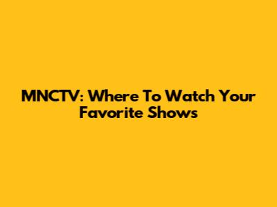 MNCTV: Where To Watch Your Favorite Shows