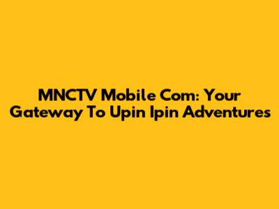 MNCTV Mobile Com: Your Gateway To Upin Ipin Adventures