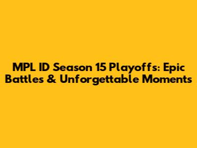 MPL ID Season 15 Playoffs: Epic Battles & Unforgettable Moments