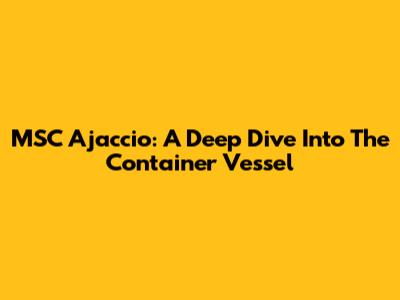 MSC Ajaccio: A Deep Dive Into The Container Vessel