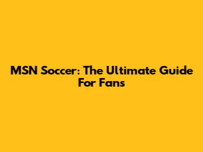 MSN Soccer: The Ultimate Guide For Fans