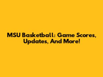 MSU Basketball: Game Scores, Updates, And More!