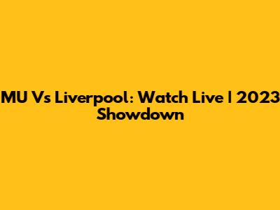 MU Vs Liverpool: Watch Live | 2023 Showdown