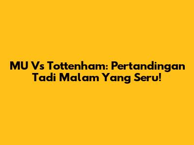MU Vs Tottenham: Pertandingan Tadi Malam Yang Seru!
