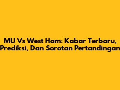 MU Vs West Ham: Kabar Terbaru, Prediksi, Dan Sorotan Pertandingan