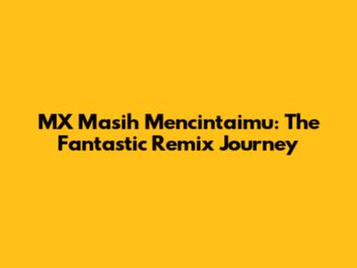 MX Masih Mencintaimu: The Fantastic Remix Journey