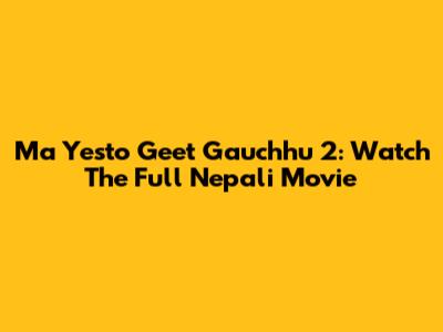 Ma Yesto Geet Gauchhu 2: Watch The Full Nepali Movie