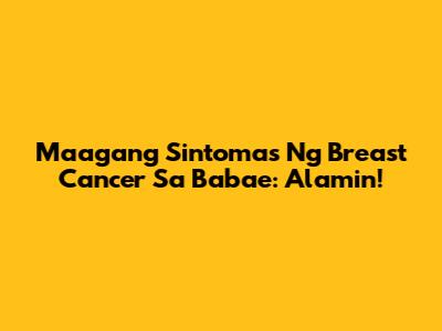 Maagang Sintomas Ng Breast Cancer Sa Babae: Alamin!