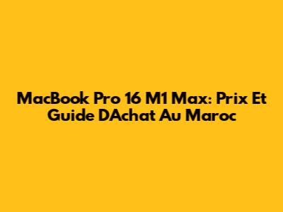 MacBook Pro 16 M1 Max: Prix Et Guide D'Achat Au Maroc