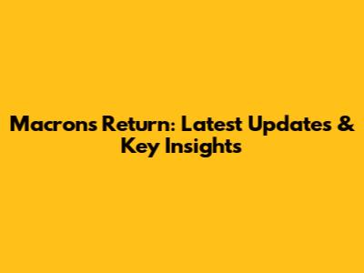Macron's Return: Latest Updates & Key Insights