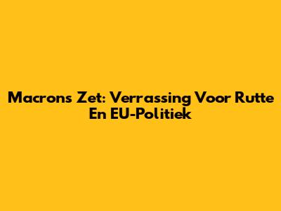 Macron's Zet: Verrassing Voor Rutte En EU-Politiek