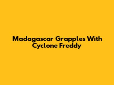 Madagascar Grapples With Cyclone Freddy