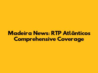 Madeira News: RTP Atlântico's Comprehensive Coverage