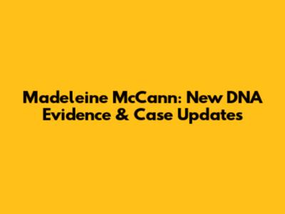 Madeleine McCann: New DNA Evidence & Case Updates